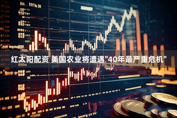 红太阳配资 美国农业将遭遇"40年最严重危机"