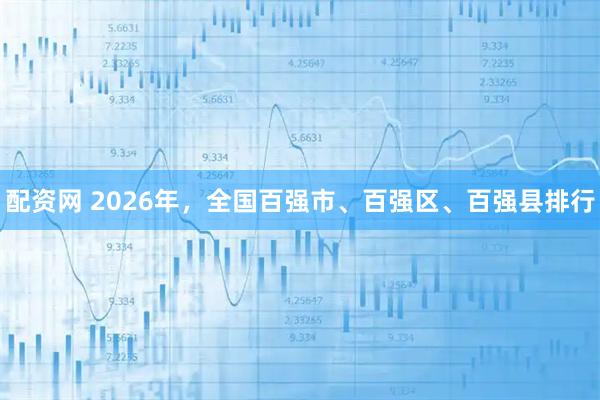 配资网 2026年，全国百强市、百强区、百强县排行
