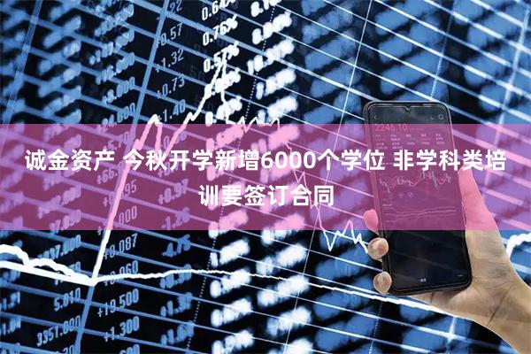诚金资产 今秋开学新增6000个学位 非学科类培训要签订合同