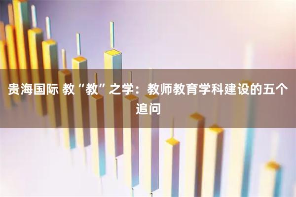 贵海国际 教“教”之学：教师教育学科建设的五个追问