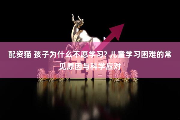 配资猫 孩子为什么不愿学习? 儿童学习困难的常见原因与科学应对